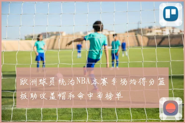 欧洲球员统治NBA本赛季场均得分篮板助攻盖帽和命中率榜单