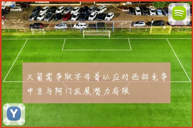 火箭需争取字母哥以应对西部竞争申京与阿门发展潜力有限