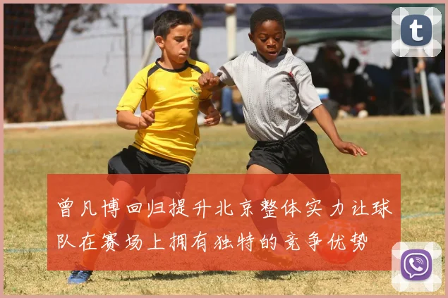 曾凡博回归提升北京整体实力让球队在赛场上拥有独特的竞争优势