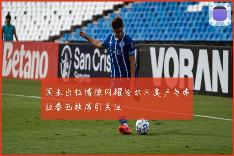 国米出征博德闪耀恰尔汗奥卢与弗拉泰西缺席引关注