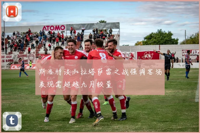 斯洛特谈加拉塔萨雷之战强调客场表现需超越九月较量