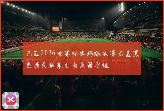 巴西2026世界杯客场球衣曝光蓝黑色调灵感来自南美箭毒蛙