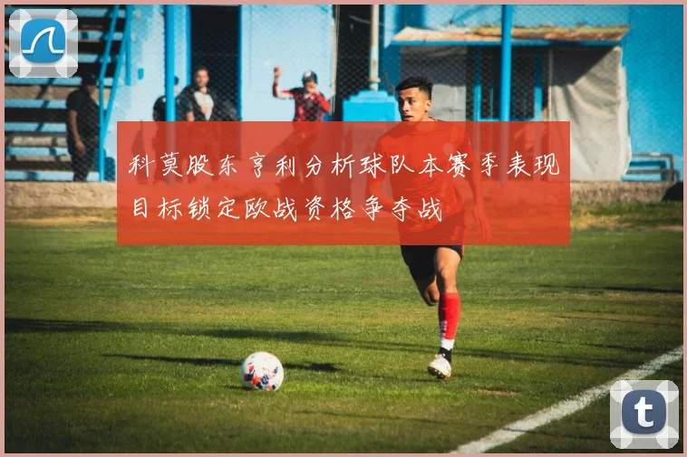 科莫股东亨利分析球队本赛季表现目标锁定欧战资格争夺战