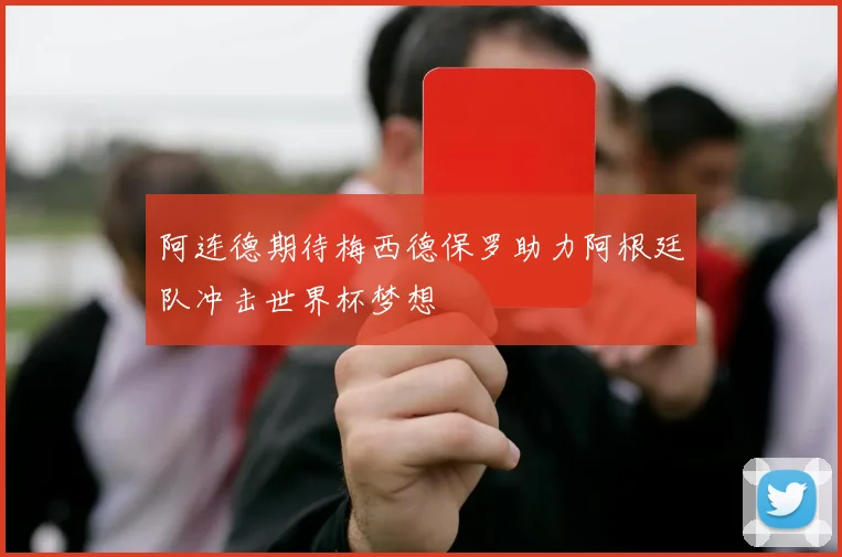 阿连德期待梅西德保罗助力阿根廷队冲击世界杯梦想