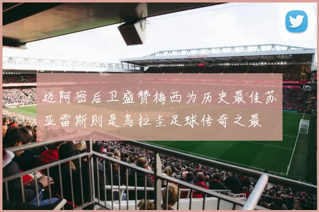 迈阿密后卫盛赞梅西为历史最佳苏亚雷斯则是乌拉圭足球传奇之最