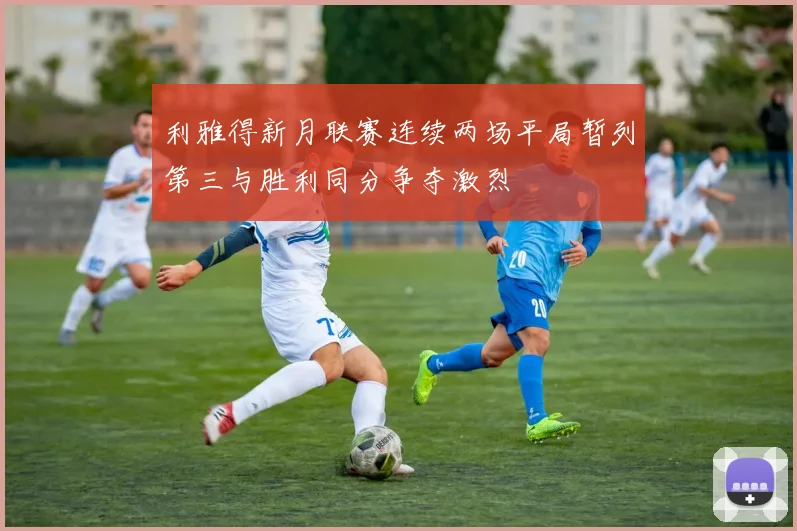 利雅得新月联赛连续两场平局暂列第三与胜利同分争夺激烈