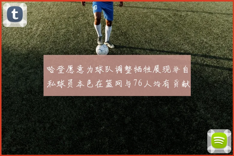 哈登愿意为球队调整牺牲展现非自私球员本色在篮网与76人均有贡献