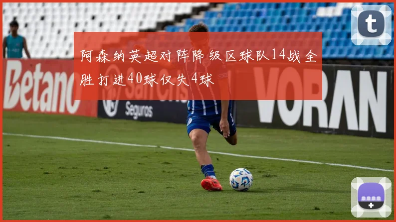 阿森纳英超对阵降级区球队14战全胜打进40球仅失4球