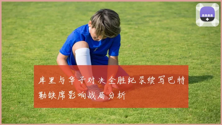 库里与华子对决全胜纪录续写巴特勒缺席影响战局分析