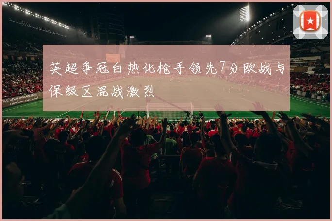 英超争冠白热化枪手领先7分欧战与保级区混战激烈