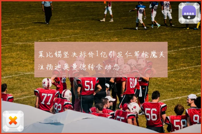 莱比锡坚决标价1亿引发仁军枪魔关注扬迪奥曼德转会动态