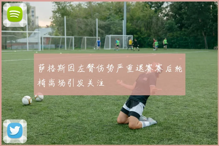 萨格斯因左臀伤势严重退赛赛后轮椅离场引发关注