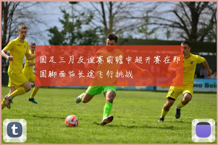 国足三月友谊赛前瞻中超开赛在即国脚面临长途飞行挑战