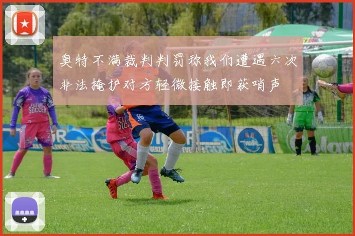 奥特不满裁判判罚称我们遭遇六次非法掩护对方轻微接触即获哨声