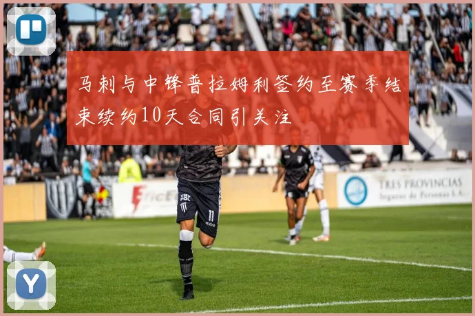 马刺与中锋普拉姆利签约至赛季结束续约10天合同引关注