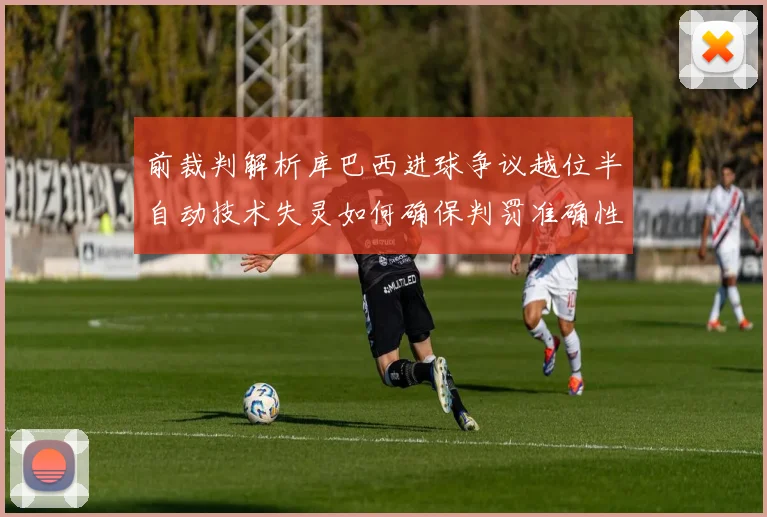 前裁判解析库巴西进球争议越位半自动技术失灵如何确保判罚准确性