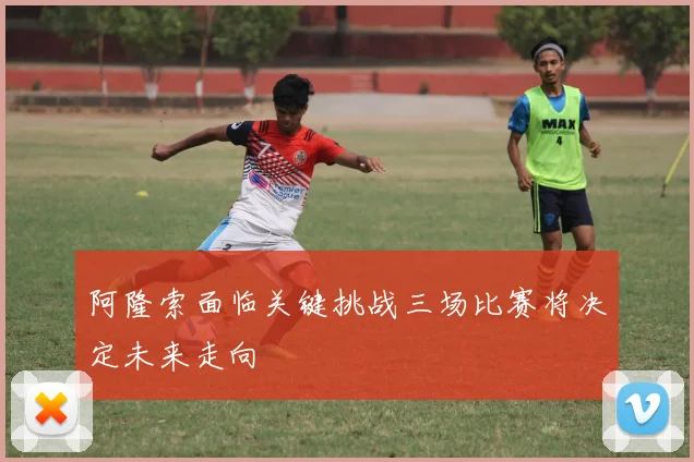 阿隆索面临关键挑战三场比赛将决定未来走向