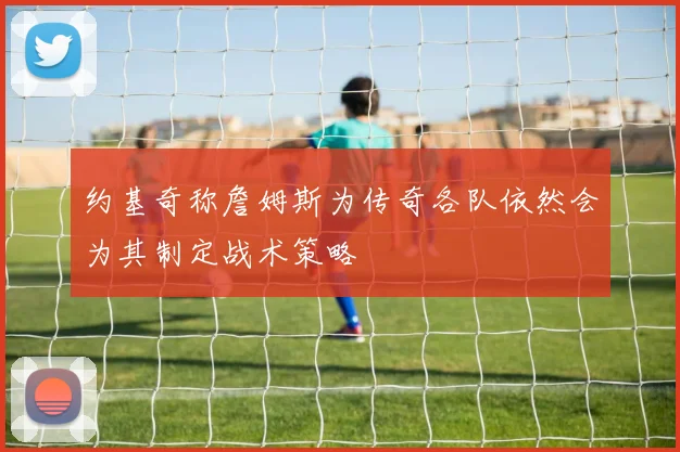 约基奇称詹姆斯为传奇各队依然会为其制定战术策略