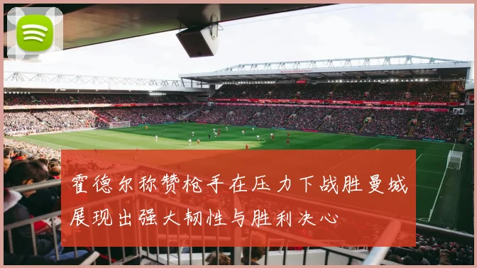 霍德尔称赞枪手在压力下战胜曼城展现出强大韧性与胜利决心