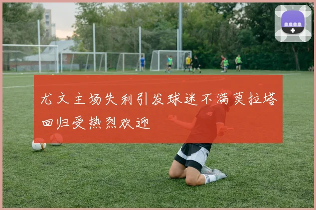 尤文主场失利引发球迷不满莫拉塔回归受热烈欢迎