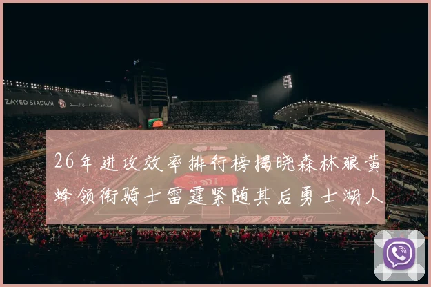 26年进攻效率排行榜揭晓森林狼黄蜂领衔骑士雷霆紧随其后勇士湖人表现平平
