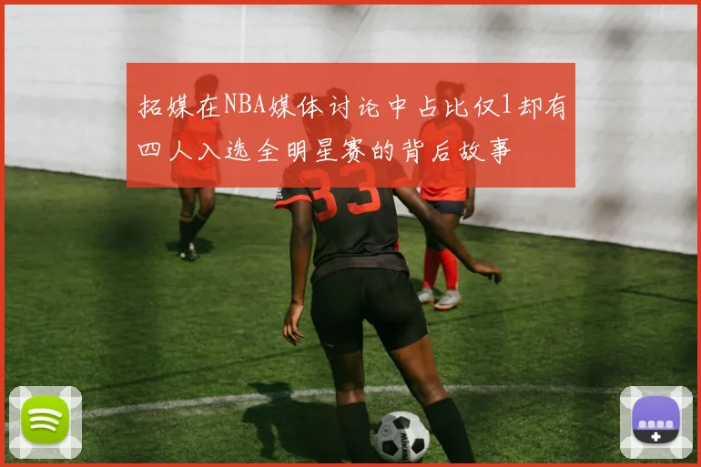 拓媒在NBA媒体讨论中占比仅1却有四人入选全明星赛的背后故事