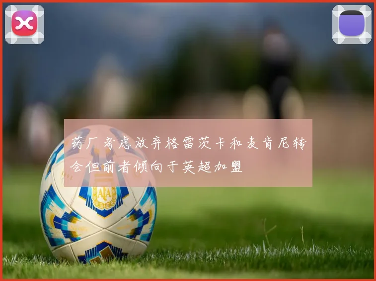 药厂考虑放弃格雷茨卡和麦肯尼转会但前者倾向于英超加盟