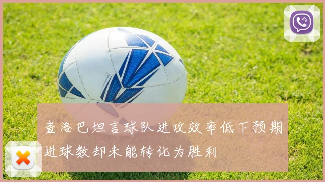 查洛巴坦言球队进攻效率低下预期进球数却未能转化为胜利