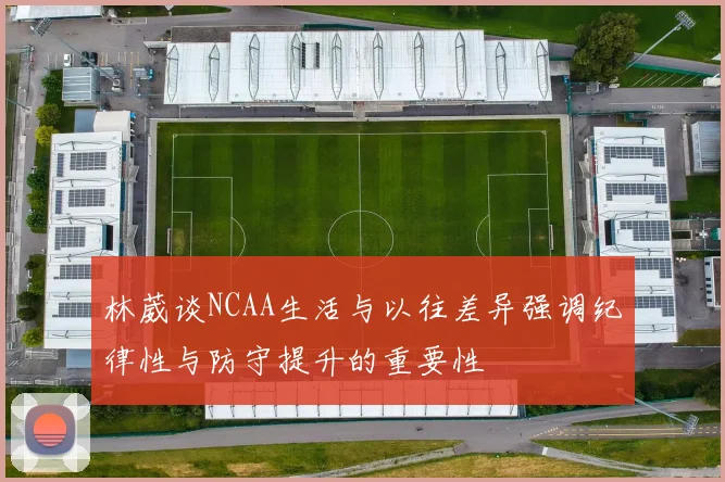 林葳谈NCAA生活与以往差异强调纪律性与防守提升的重要性