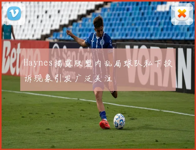 Haynes揭露联盟内乱局球队私下投诉现象引发广泛关注