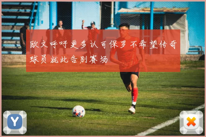 欧文呼吁更多认可保罗不希望传奇球员就此告别赛场