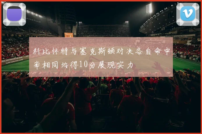 科比怀特与塞克斯顿对决各自命中率相同均得10分展现实力
